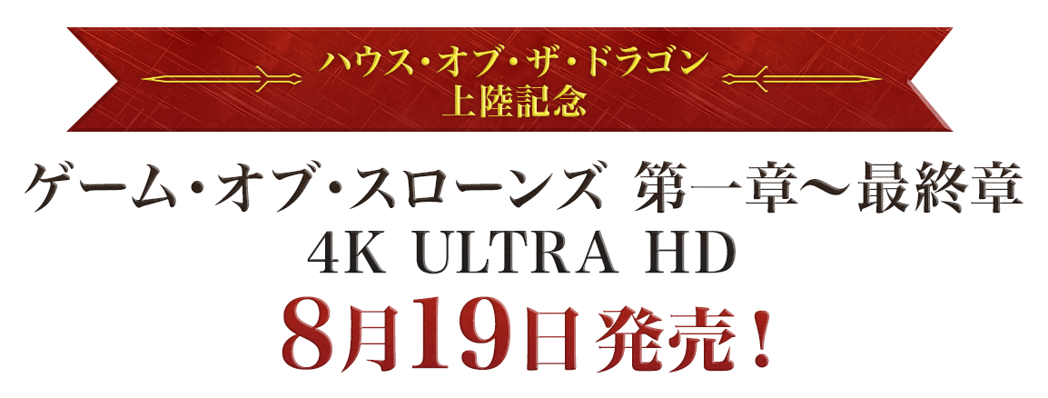 ハウス・オブ・ザ・ドラゴン上陸記念！ゲーム･オブ･スローンズ 第一章〜最終章 4K ULTRA HD 8月19日発売！