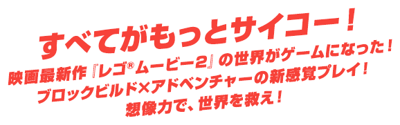 すべてがもっとサイコー！映画最新作『レゴ®ムービー2』の世界がゲームになった！レゴ®ワールド（ブロックビルド）×レゴ®ムービー（アドベンチャー）の新感覚プレイ！想像力で、世界を救え！